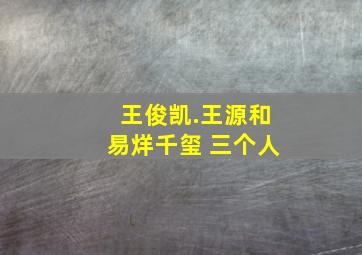 王俊凯.王源和易烊千玺 三个人